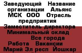 Заведующий › Название организации ­ Альянс-МСК, ООО › Отрасль предприятия ­ Заместитель директора › Минимальный оклад ­ 35 000 - Все города Работа » Вакансии   . Марий Эл респ.,Йошкар-Ола г.